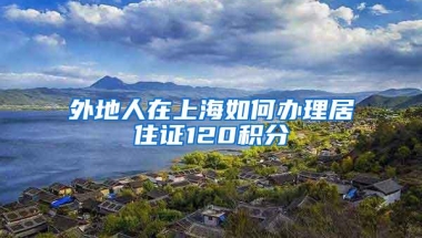 外地人在上海如何办理居住证120积分