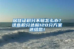 居住证积分不够怎么办？这些积分达标120分方案送给您！