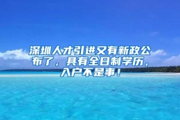 深圳人才引进又有新政公布了，具有全日制学历，入户不是事！