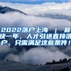 2022落户上海 ｜ 最快一年，人才引进直接落户，只需满足这些条件！