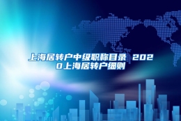 上海居转户中级职称目录 2020上海居转户细则