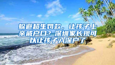 躲避超生罚款，让孩子上亲戚户口？深圳家长现可以让孩子入深户了