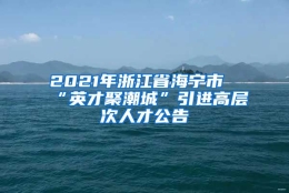 2021年浙江省海宁市“英才聚潮城”引进高层次人才公告