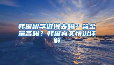 韩国留学值得去吗？含金量高吗？韩国真实情况详解