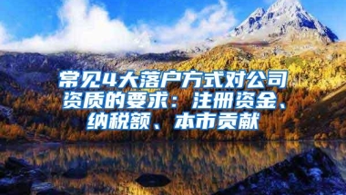 常见4大落户方式对公司资质的要求：注册资金、纳税额、本市贡献