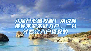 入深户必备攻略！别说你条件不够不能入户，三分钟看完入户妥妥的