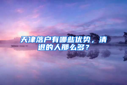 天津落户有哪些优势，清退的人那么多？