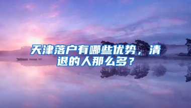 天津落户有哪些优势，清退的人那么多？