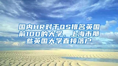 国内HR对于QS排名英国前100的大学，上海市那些英国大学直接落户