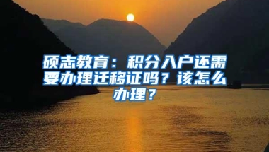 硕志教育：积分入户还需要办理迁移证吗？该怎么办理？