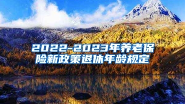 2022-2023年养老保险新政策退休年龄规定