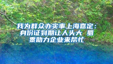 我为群众办实事上海嘉定：身份证到期让人头大 蜀黍助力企业来帮忙