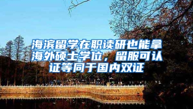 海滨留学在职读研也能拿海外硕士学位，留服可认证等同于国内双证