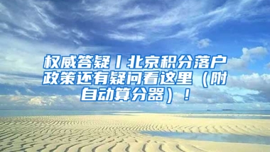 权威答疑丨北京积分落户政策还有疑问看这里（附自动算分器）！