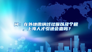 问：在外地缴纳过社保以及个税，上海人才引进会查吗？