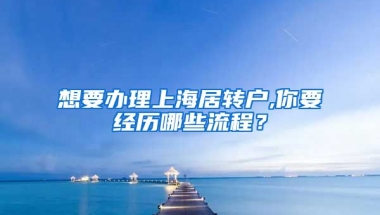 想要办理上海居转户,你要经历哪些流程？