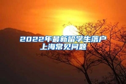 2022年最新留学生落户上海常见问题