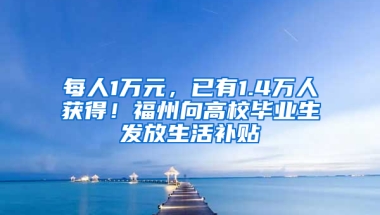 每人1万元，已有1.4万人获得！福州向高校毕业生发放生活补贴