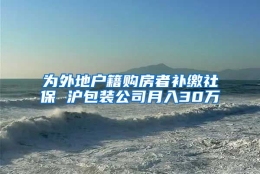 为外地户籍购房者补缴社保 沪包装公司月入30万