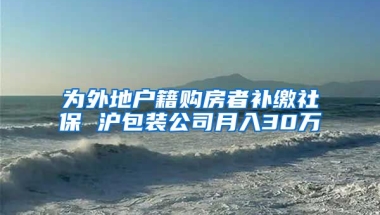 为外地户籍购房者补缴社保 沪包装公司月入30万