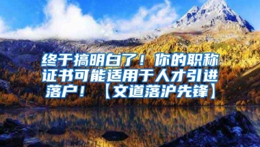 终于搞明白了！你的职称证书可能适用于人才引进落户！【文道落沪先锋】