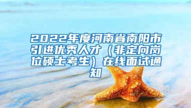 2022年度河南省南阳市引进优秀人才（非定向岗位硕士考生）在线面试通知