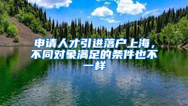 申请人才引进落户上海，不同对象满足的条件也不一样