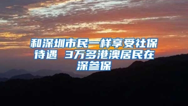 和深圳市民一样享受社保待遇 3万多港澳居民在深参保