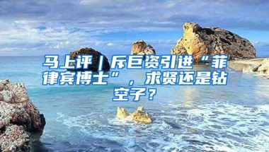 马上评｜斥巨资引进“菲律宾博士”，求贤还是钻空子？