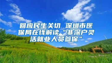 回应民生关切 深圳市医保局在线解读“非深户灵活就业人员参保”