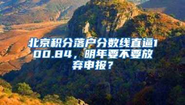 北京积分落户分数线直逼100.84，明年要不要放弃申报？