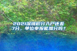 2021深圳积分入户还差7分，单位申报能加分吗？