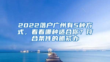 2022落户广州有5种方式，看看哪种适合你？符合条件的抓紧办