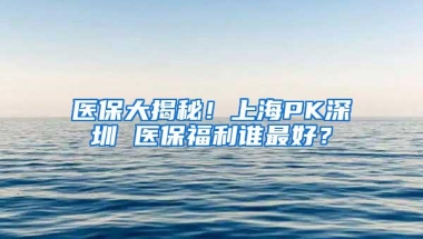 医保大揭秘！上海PK深圳 医保福利谁最好？