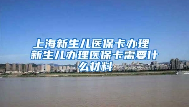 上海新生儿医保卡办理 新生儿办理医保卡需要什么材料