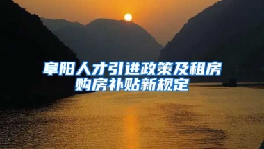 阜阳人才引进政策及租房购房补贴新规定