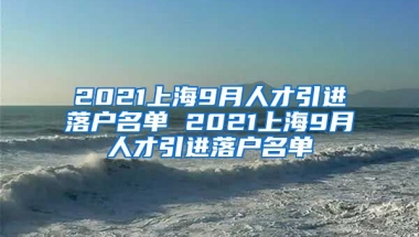 2021上海9月人才引进落户名单 2021上海9月人才引进落户名单