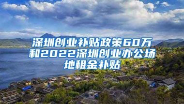 深圳创业补贴政策60万和2022深圳创业办公场地租金补贴