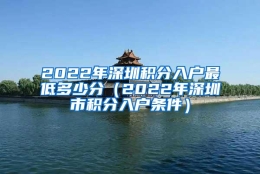 2022年深圳积分入户最低多少分（2022年深圳市积分入户条件）