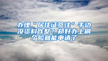 办理“居住证签注”手边没资料咋整？郑好办上刷个脸就能申请了