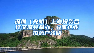 深圳（光明）上海投资合作交流会举办，8家企业拟落户光明