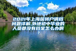 2021年上海居转户调档问题详解,外地初中毕业的人员都没有档案怎么办啊？