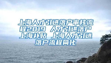 上海人才引进落户审核流程2019 人才引进落户上海补贴 上海人才引进落户流程简化