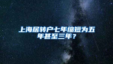 上海居转户七年缩短为五年甚至三年？