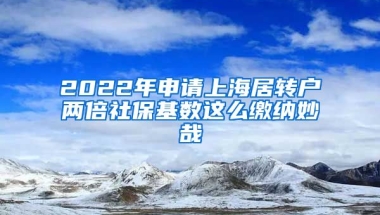 2022年申请上海居转户两倍社保基数这么缴纳妙哉