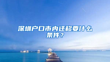 深圳户口市内迁移要什么条件？