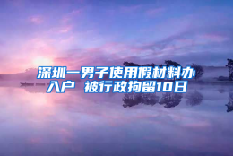 深圳一男子使用假材料办入户 被行政拘留10日