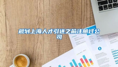 规划上海人才引进之前注册过公司