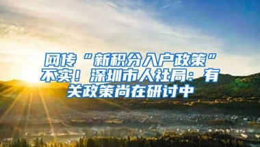 网传“新积分入户政策”不实！深圳市人社局：有关政策尚在研讨中