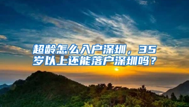 超龄怎么入户深圳，35岁以上还能落户深圳吗？